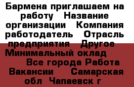 Бармена приглашаем на работу › Название организации ­ Компания-работодатель › Отрасль предприятия ­ Другое › Минимальный оклад ­ 15 000 - Все города Работа » Вакансии   . Самарская обл.,Чапаевск г.